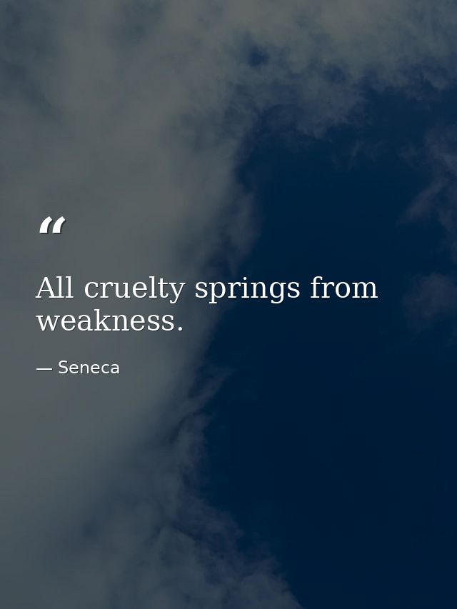 All cruelty springs from weakness. — Seneca