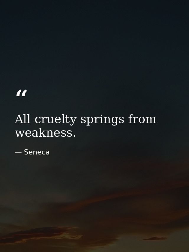 All cruelty springs from weakness. — Seneca