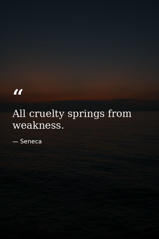 All cruelty springs from weakness. — Seneca