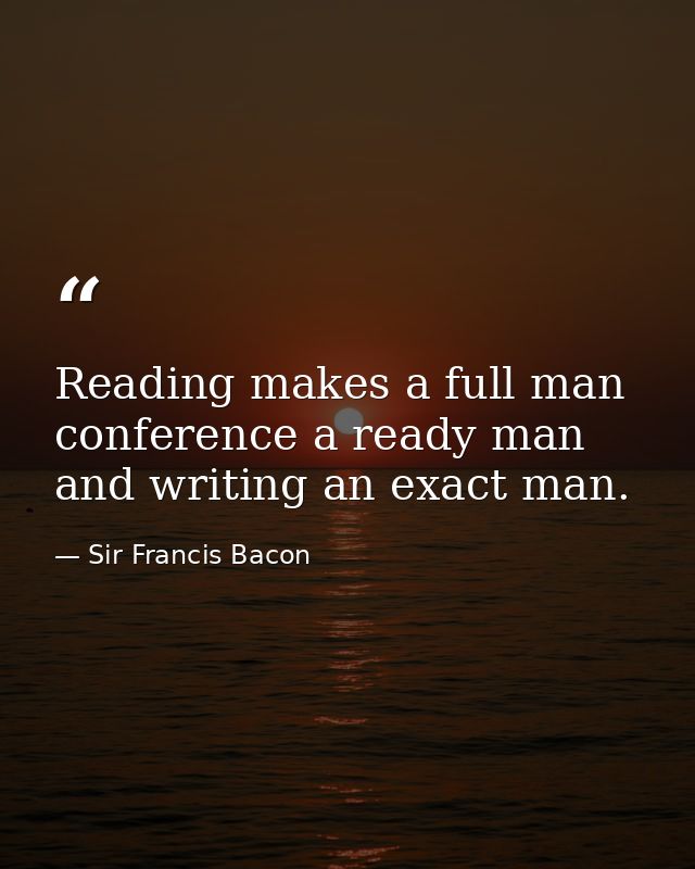 Reading makes a full man  conference a ready man  and writing an exact man. — Sir Francis Bacon