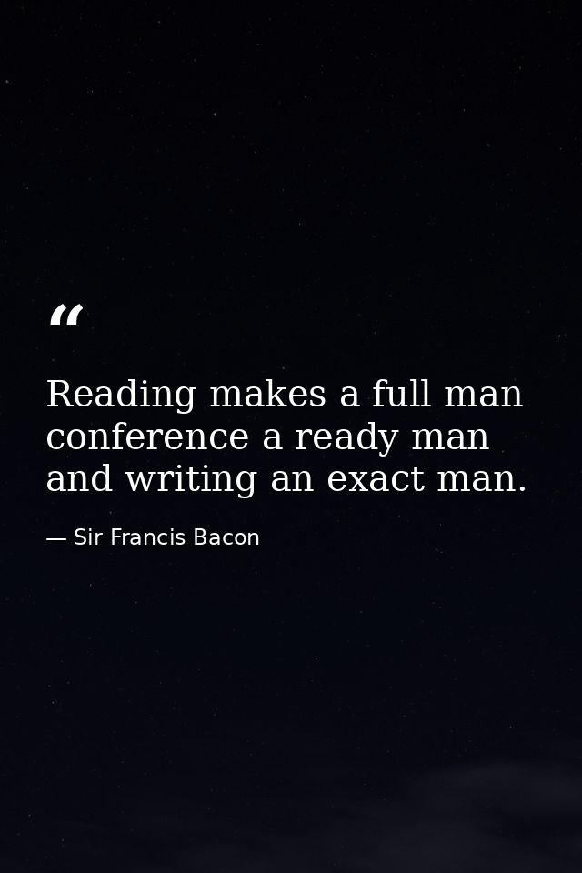 Reading makes a full man  conference a ready man  and writing an exact man. — Sir Francis Bacon