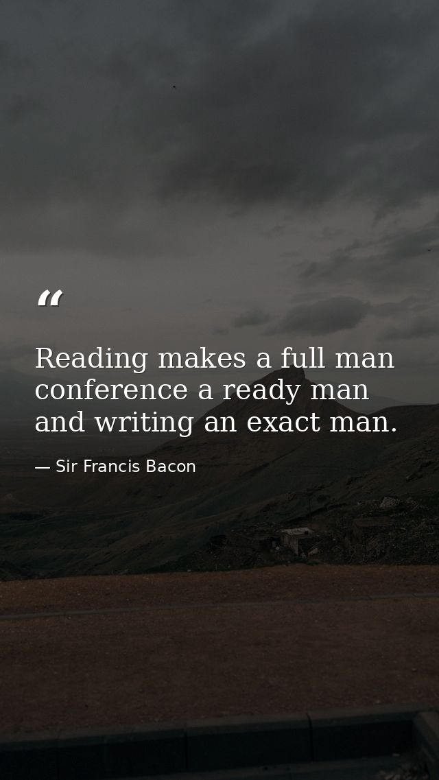 Reading makes a full man  conference a ready man  and writing an exact man. — Sir Francis Bacon