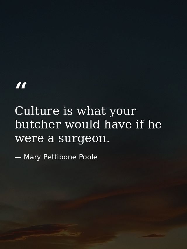 Culture is what your butcher would have if he were a surgeon. — Mary Pettibone Poole