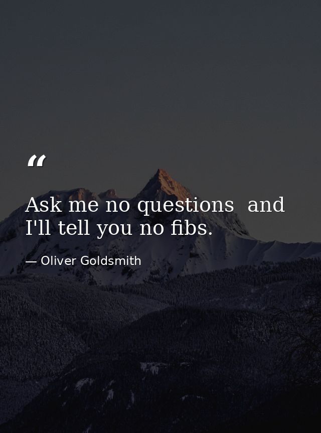 Ask me no questions  and I'll tell you no fibs. — Oliver Goldsmith