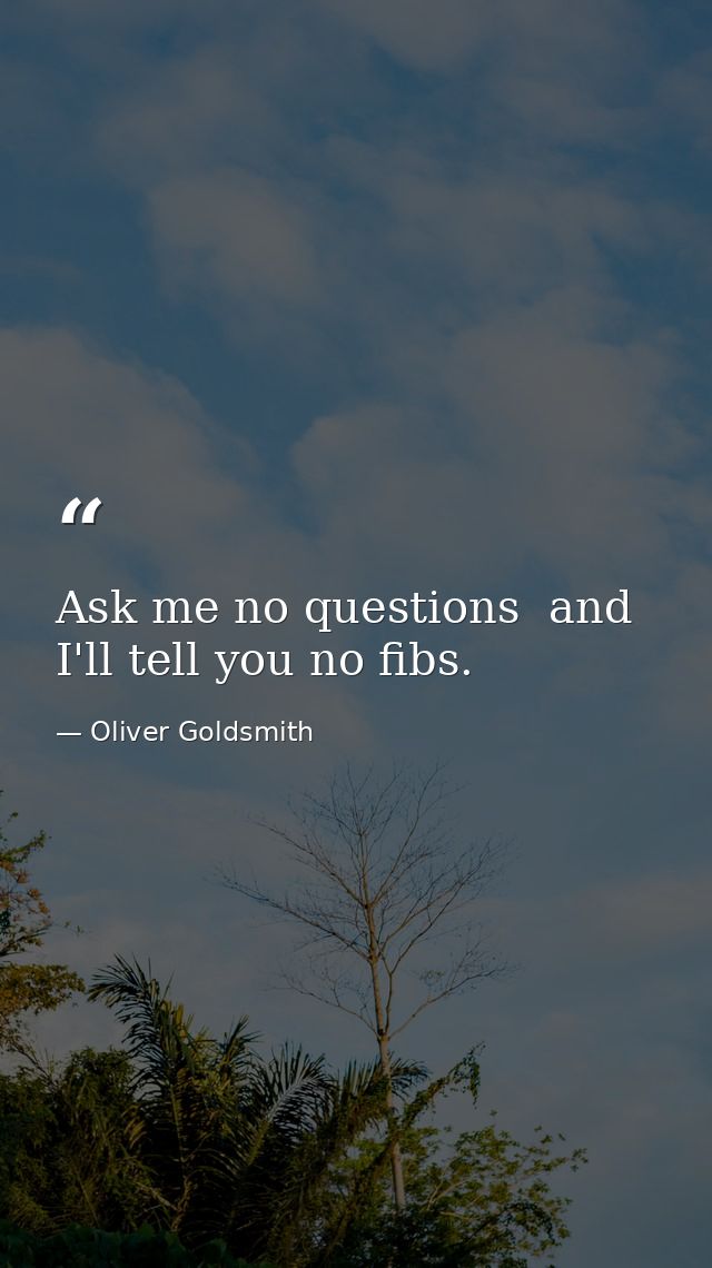 Ask me no questions  and I'll tell you no fibs. — Oliver Goldsmith