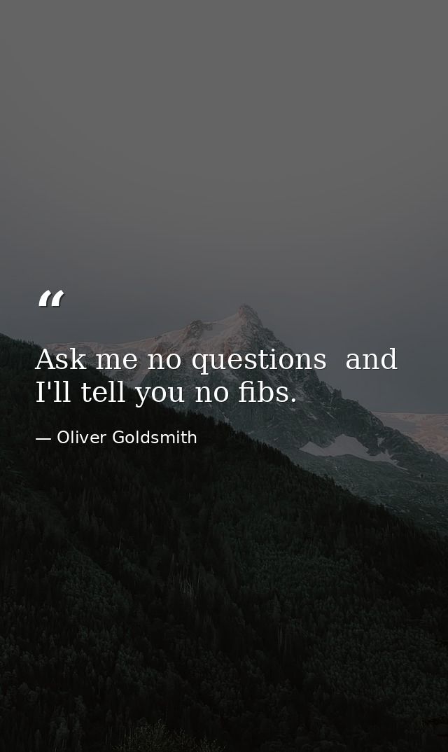 Ask me no questions  and I'll tell you no fibs. — Oliver Goldsmith
