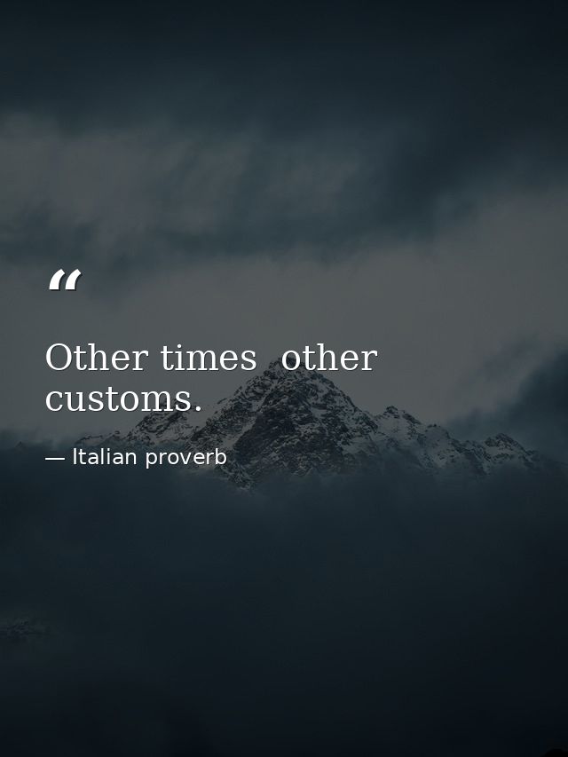 Other times  other customs. — Italian proverb