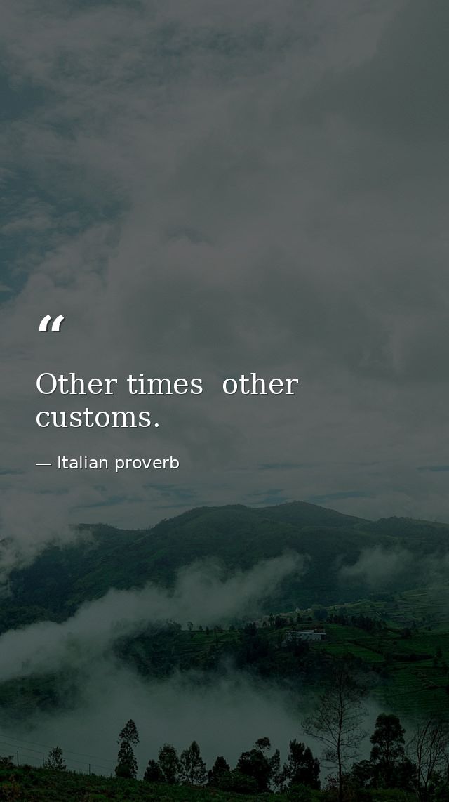 Other times  other customs. — Italian proverb