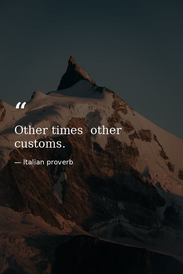 Other times  other customs. — Italian proverb