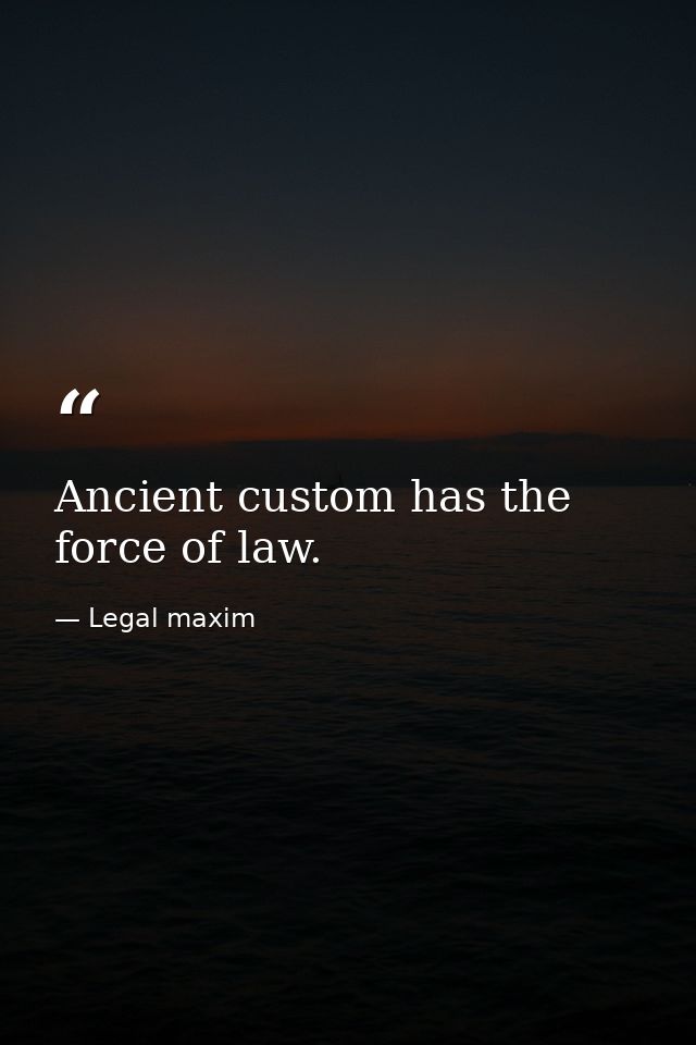 Ancient custom has the force of law. — Legal maxim