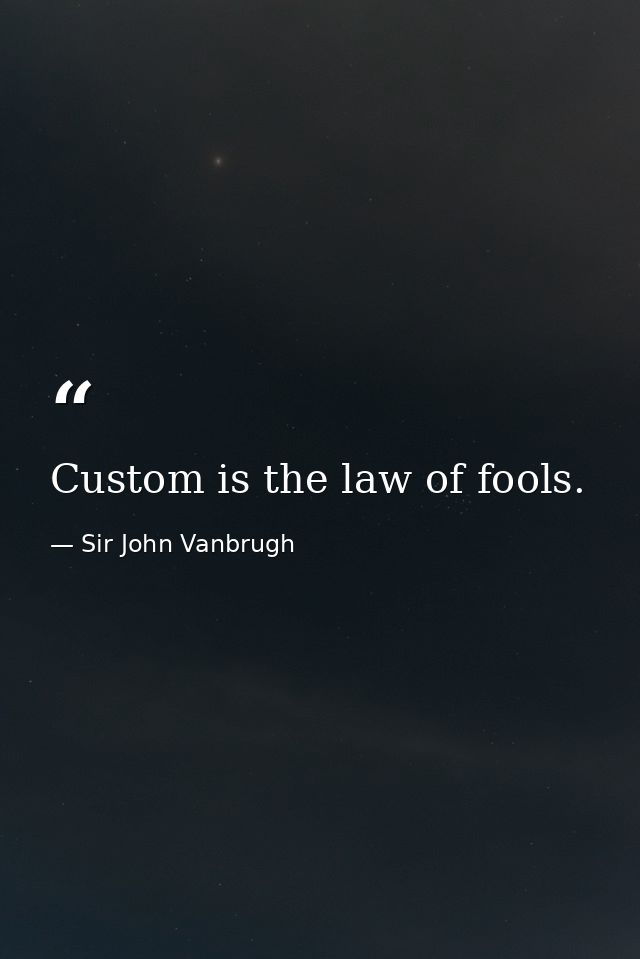 Custom is the law of fools. — Sir John Vanbrugh