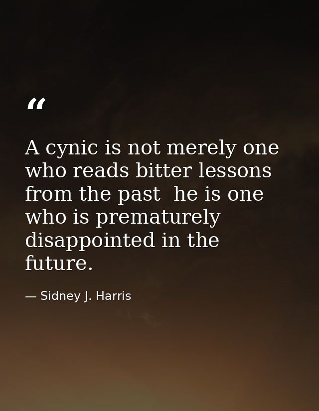 A cynic is not merely one who reads bitter lessons from the past  he is one who is prematurely disappointed in the futur — Sidney J. Harris