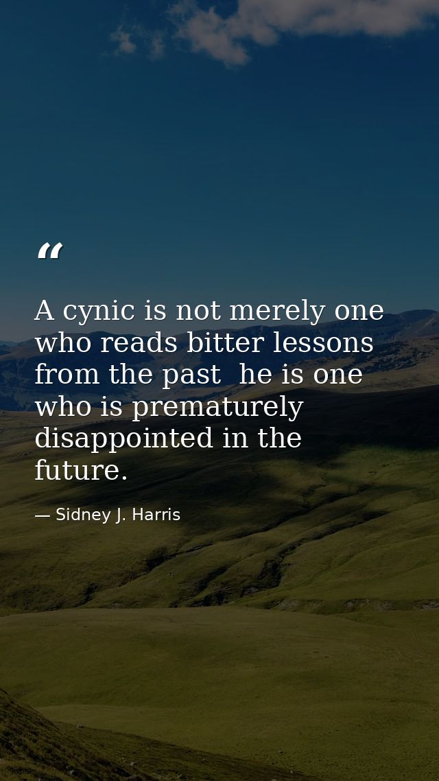 A cynic is not merely one who reads bitter lessons from the past  he is one who is prematurely disappointed in the futur — Sidney J. Harris