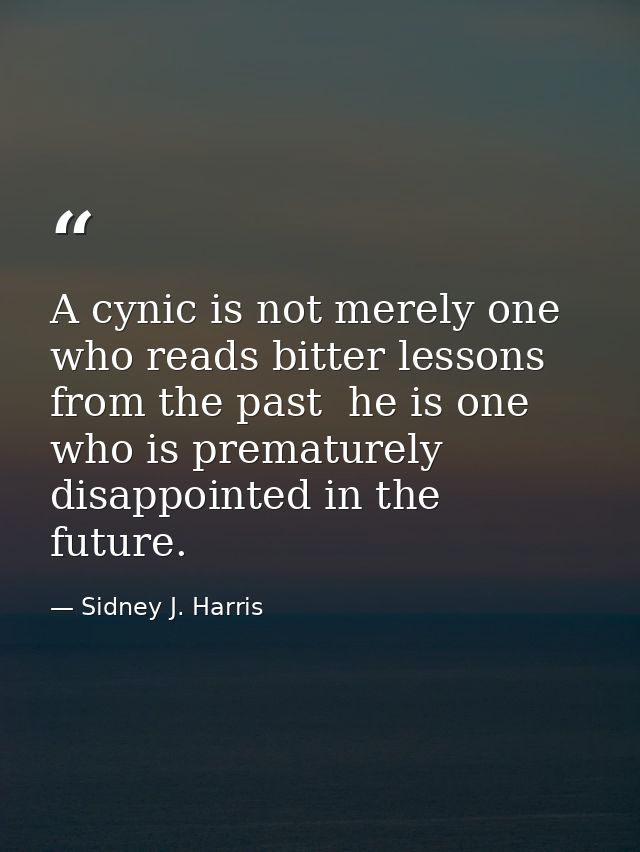 A cynic is not merely one who reads bitter lessons from the past  he is one who is prematurely disappointed in the futur — Sidney J. Harris