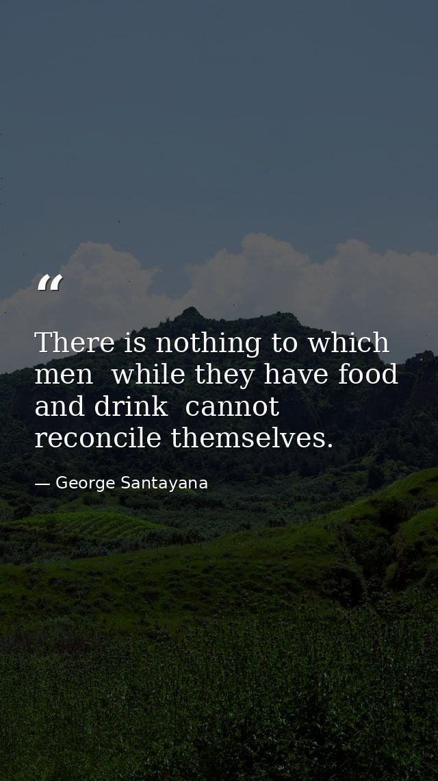 There is nothing to which men  while they have food and drink  cannot reconcile themselves. — George Santayana