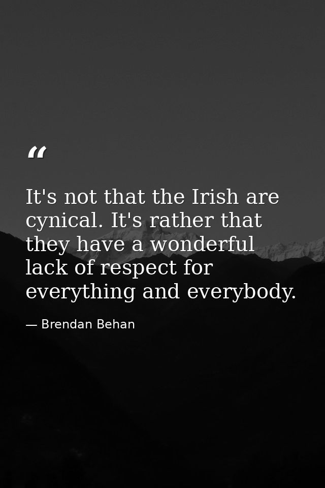 It's not that the Irish are cynical. It's rather that they have a wonderful lack of respect for everything and everybody — Brendan Behan