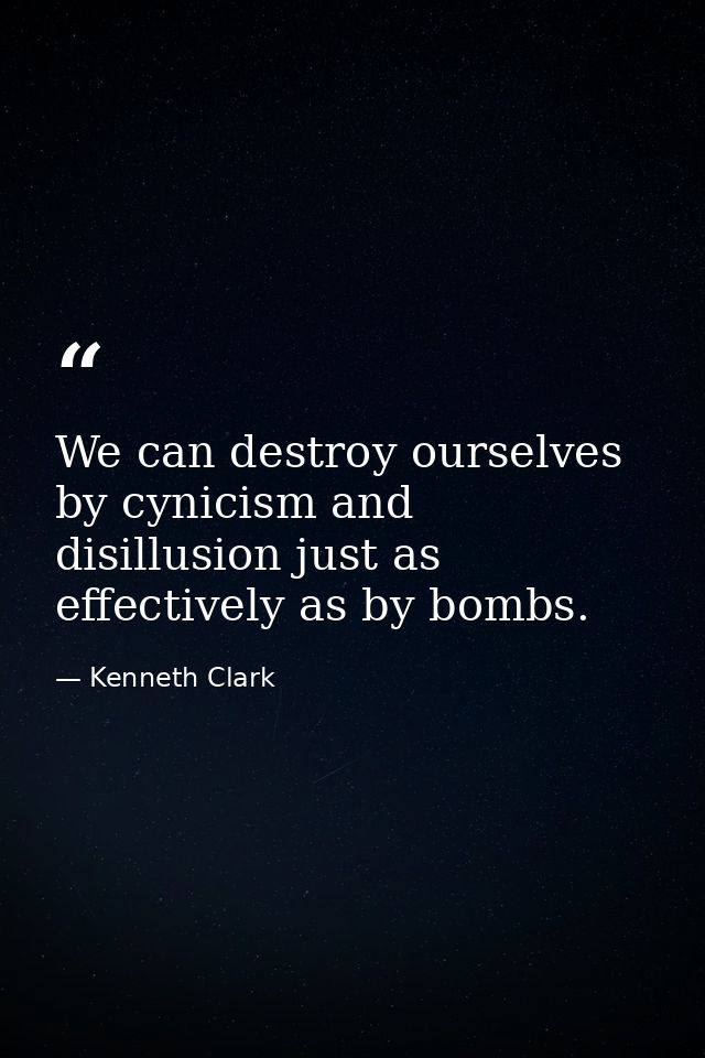 We can destroy ourselves by cynicism and disillusion just as effectively as by bombs. — Kenneth Clark