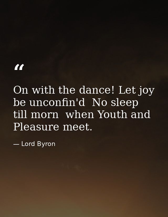 On with the dance! Let joy be unconfin'd  No sleep till morn  when Youth and Pleasure meet. — Lord Byron