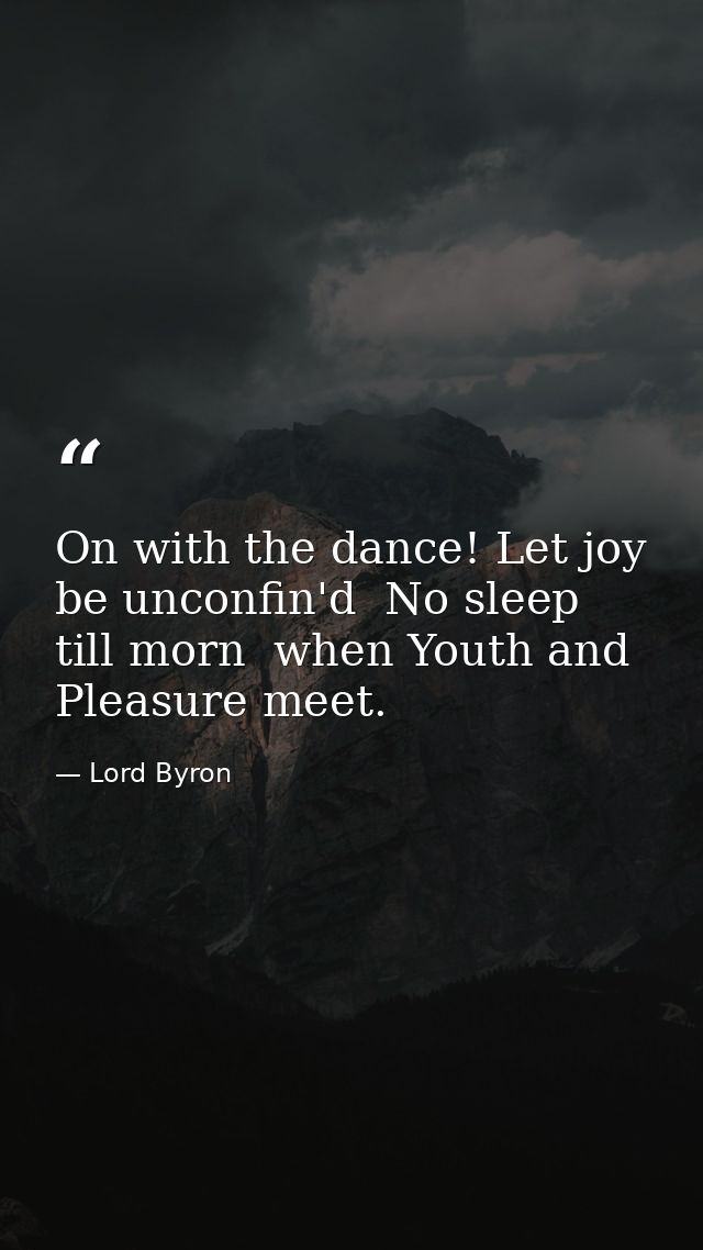 On with the dance! Let joy be unconfin'd  No sleep till morn  when Youth and Pleasure meet. — Lord Byron