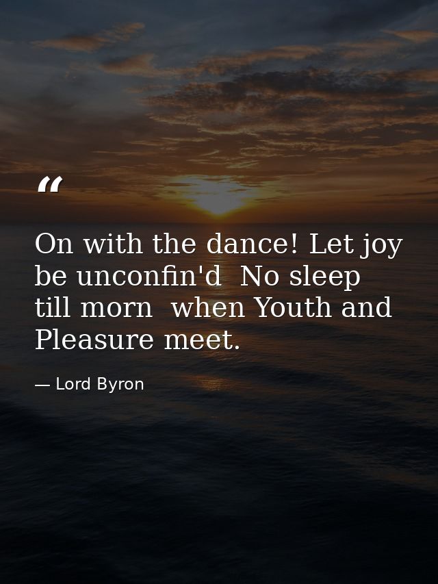 On with the dance! Let joy be unconfin'd  No sleep till morn  when Youth and Pleasure meet. — Lord Byron
