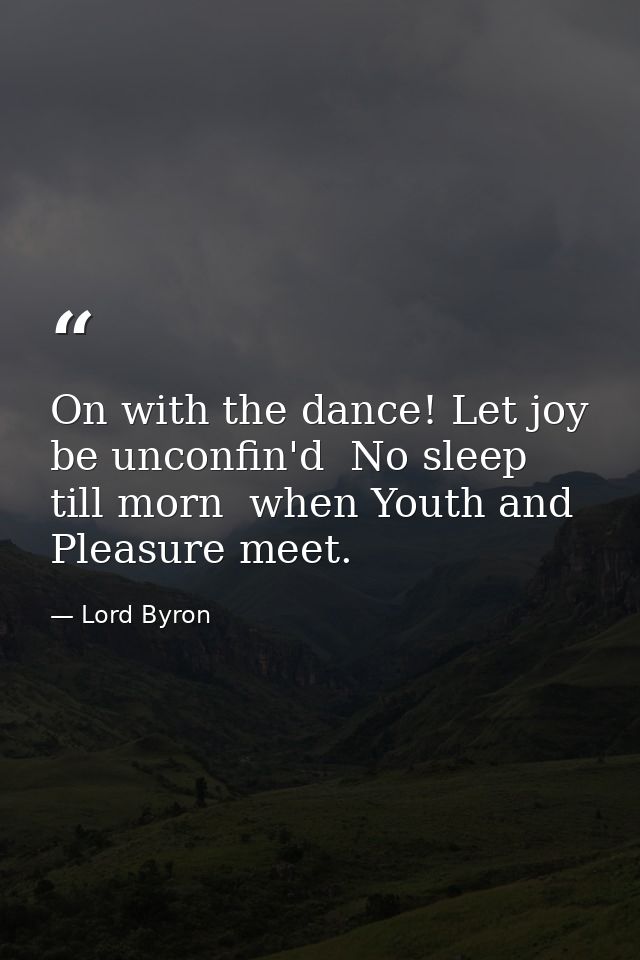 On with the dance! Let joy be unconfin'd  No sleep till morn  when Youth and Pleasure meet. — Lord Byron