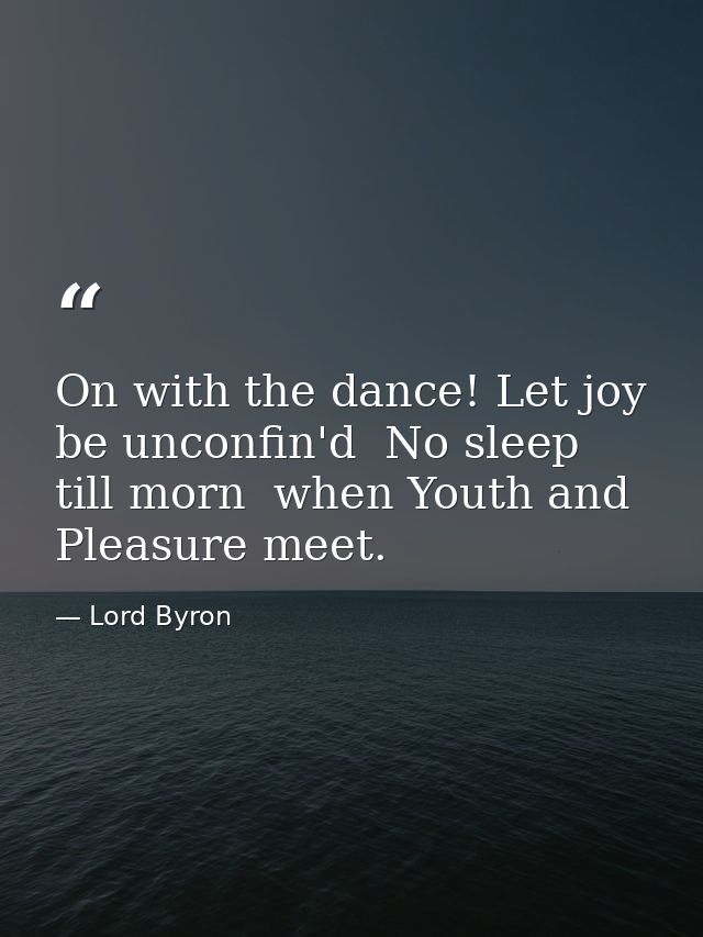 On with the dance! Let joy be unconfin'd  No sleep till morn  when Youth and Pleasure meet. — Lord Byron