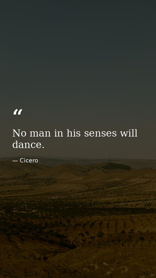 No man in his senses will dance. — Cicero