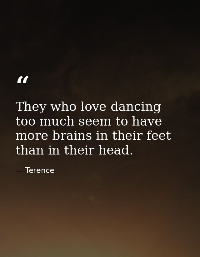They who love dancing too much seem to have more brains in their feet than in their head. — Terence