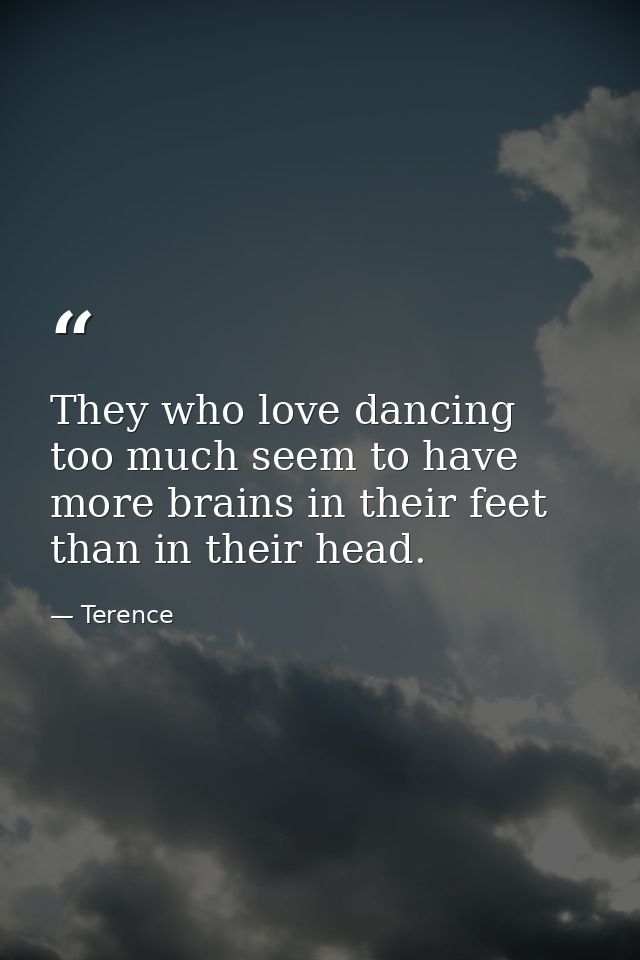 They who love dancing too much seem to have more brains in their feet than in their head. — Terence