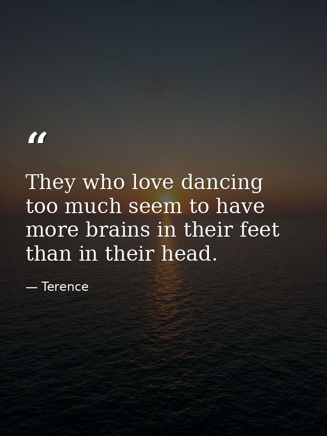 They who love dancing too much seem to have more brains in their feet than in their head. — Terence