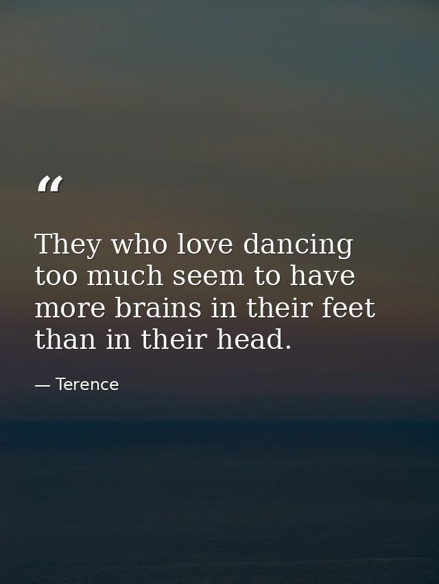They who love dancing too much seem to have more brains in their feet than in their head. — Terence