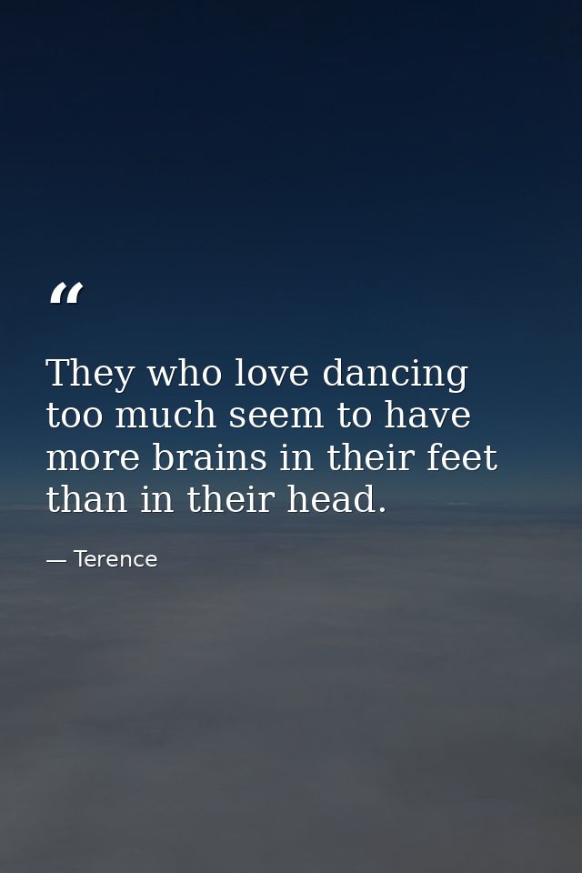 They who love dancing too much seem to have more brains in their feet than in their head. — Terence