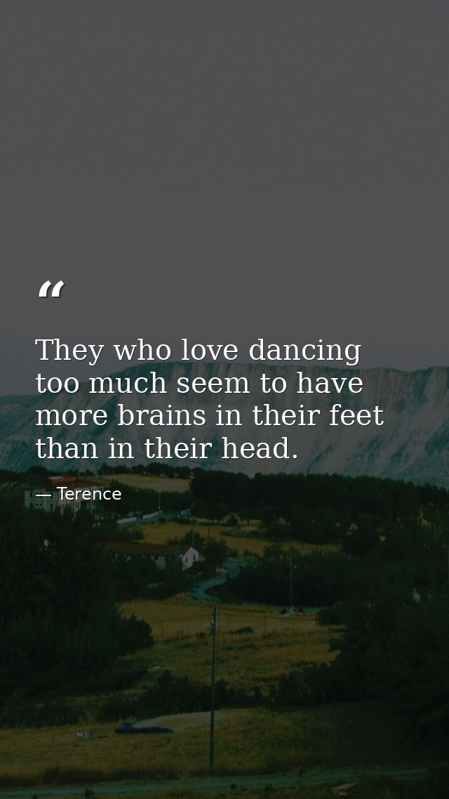 They who love dancing too much seem to have more brains in their feet than in their head. — Terence