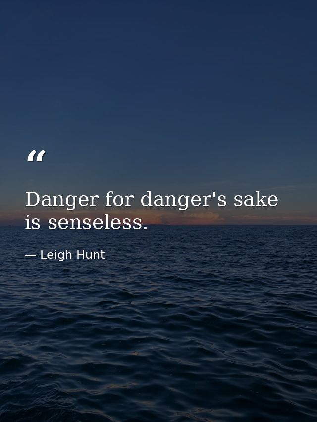 Danger for danger's sake is senseless. — Leigh Hunt