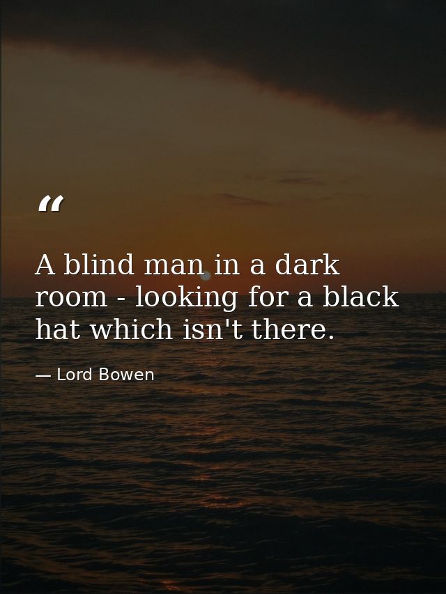 A blind man in a dark room - looking for a black hat which isn't there. — Lord Bowen