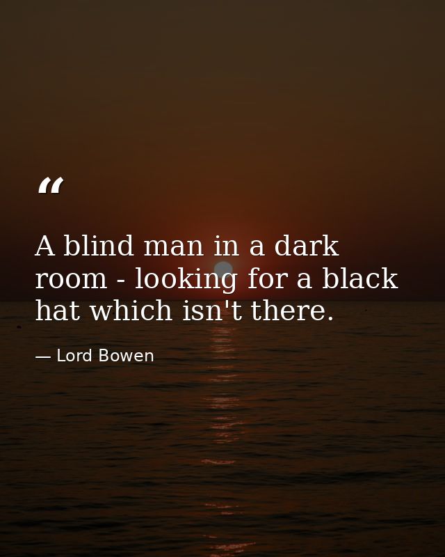 A blind man in a dark room - looking for a black hat which isn't there. — Lord Bowen
