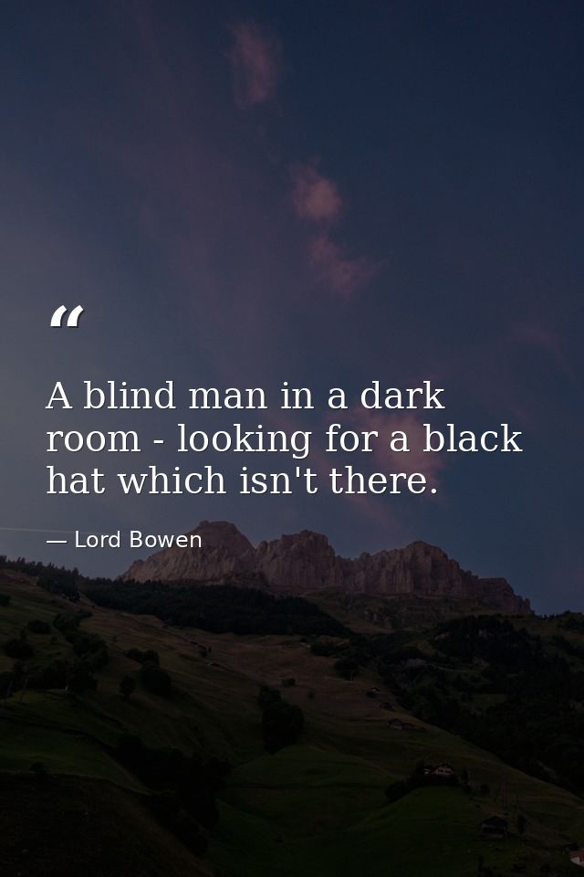A blind man in a dark room - looking for a black hat which isn't there. — Lord Bowen