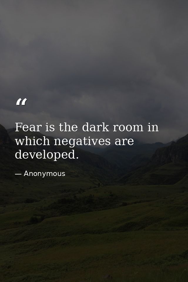 Fear is the dark room in which negatives are developed. — Anonymous