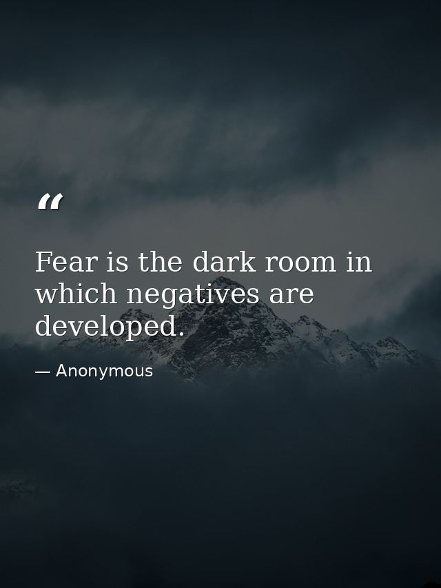 Fear is the dark room in which negatives are developed. — Anonymous