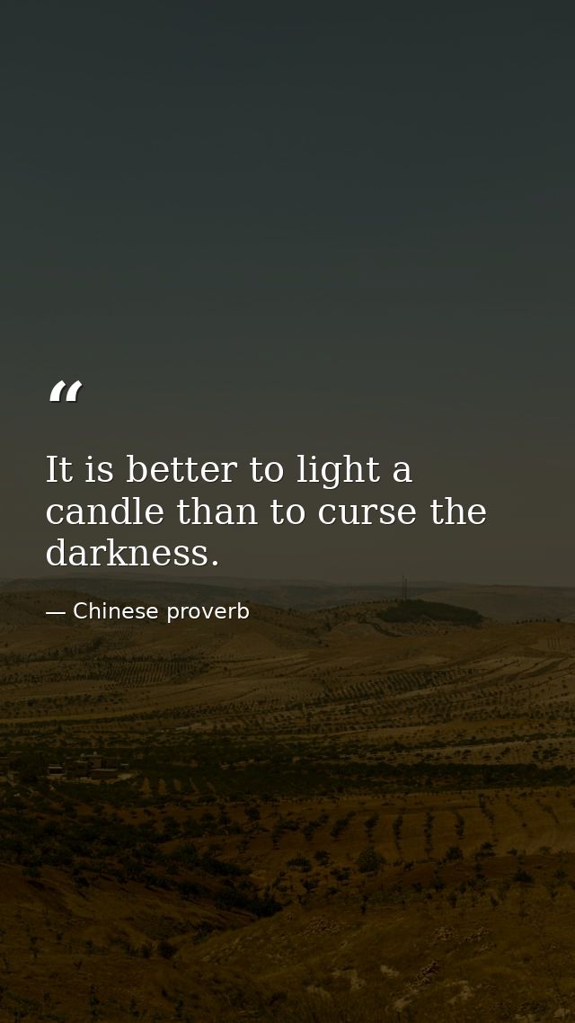 It is better to light a candle than to curse the darkness. — Chinese proverb