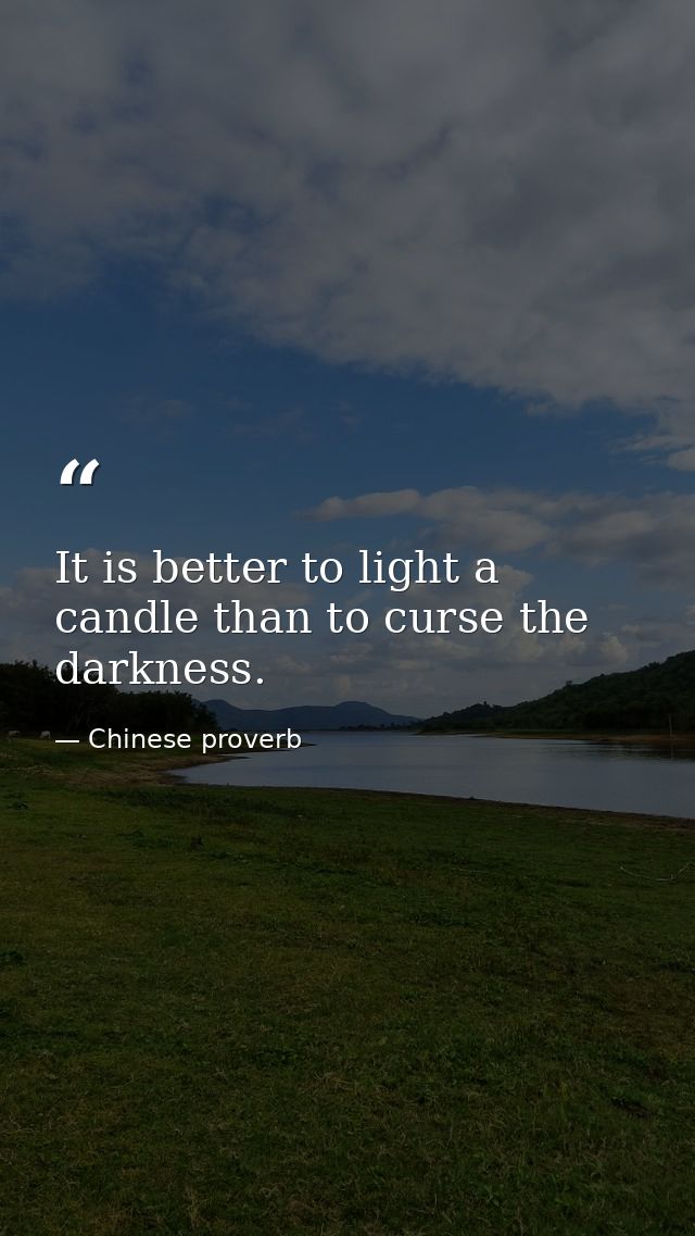 It is better to light a candle than to curse the darkness. — Chinese proverb