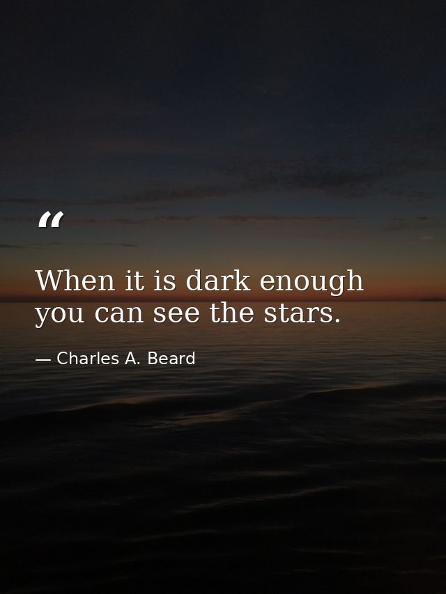 When it is dark enough  you can see the stars. — Charles A. Beard