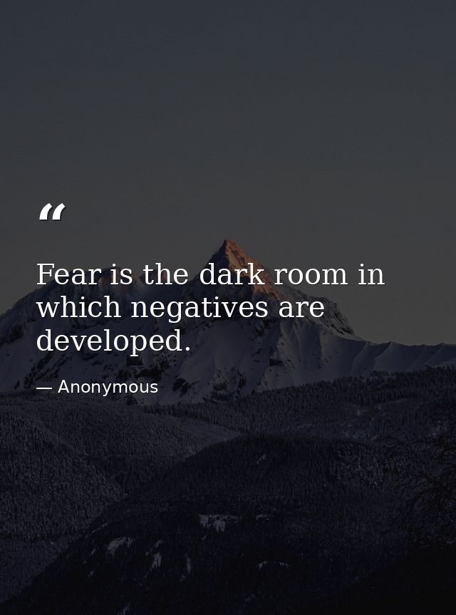 Fear is the dark room in which negatives are developed. — Anonymous