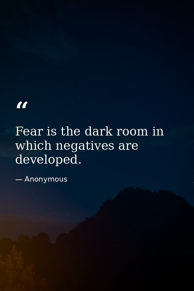 Fear is the dark room in which negatives are developed. — Anonymous