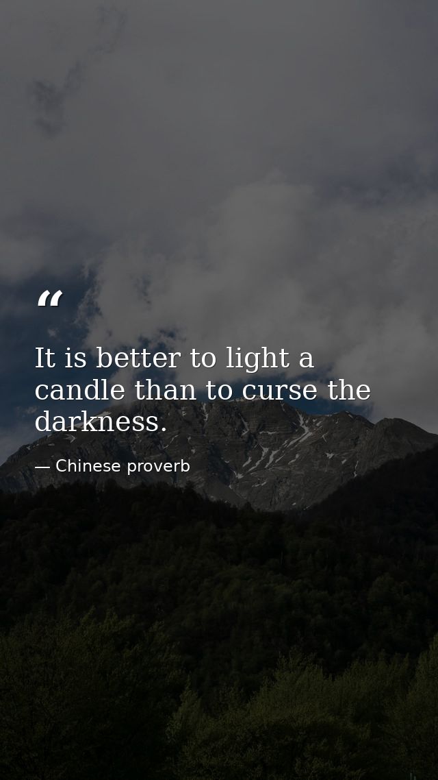 It is better to light a candle than to curse the darkness. — Chinese proverb