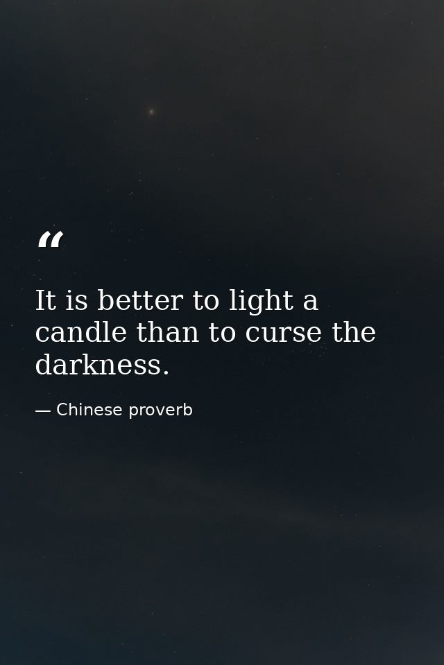 It is better to light a candle than to curse the darkness. — Chinese proverb
