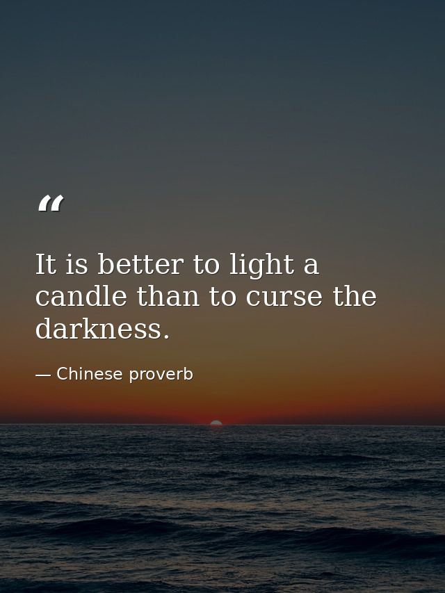 It is better to light a candle than to curse the darkness. — Chinese proverb
