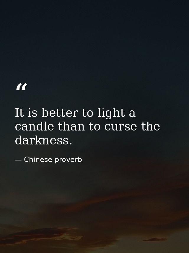It is better to light a candle than to curse the darkness. — Chinese proverb