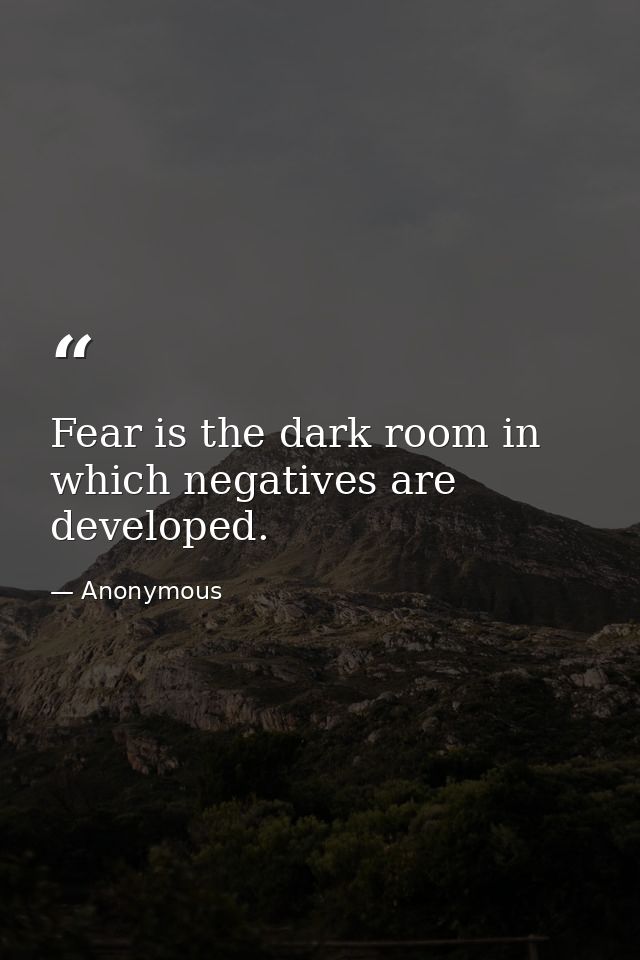 Fear is the dark room in which negatives are developed. — Anonymous