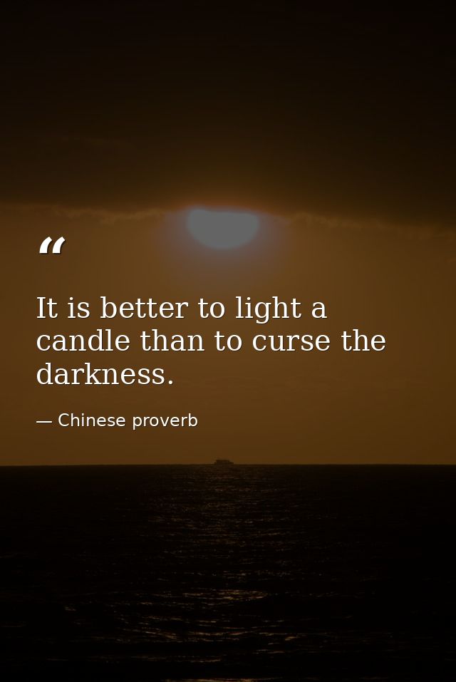 It is better to light a candle than to curse the darkness. — Chinese proverb